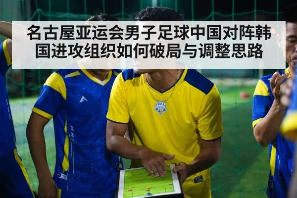 名古屋亚运会男子足球中国对阵韩国进攻组织如何破局与调整思路