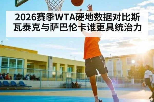 2026赛季WTA硬地数据对比斯瓦泰克与萨巴伦卡谁更具统治力