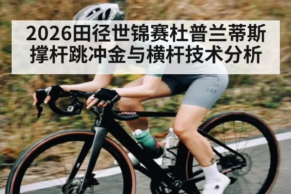 2026田径世锦赛杜普兰蒂斯撑杆跳冲金与横杆技术分析