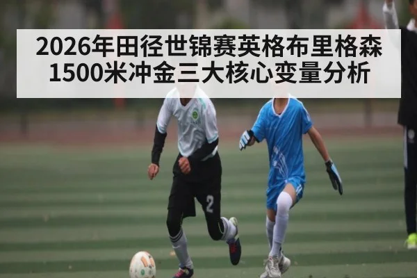 2026年田径世锦赛英格布里格森1500米冲金三大核心变量分析