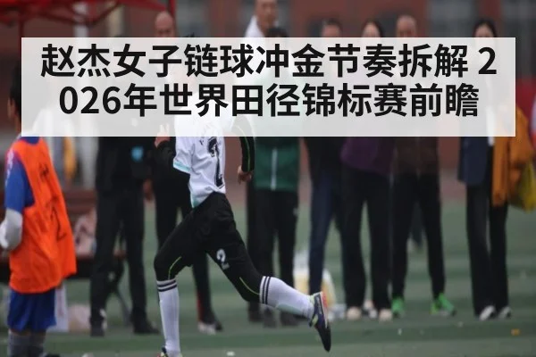 赵杰女子链球冲金节奏拆解 2026年世界田径锦标赛前瞻