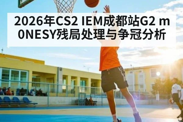 2026年CS2 IEM成都站G2 m0NESY残局处理与争冠分析