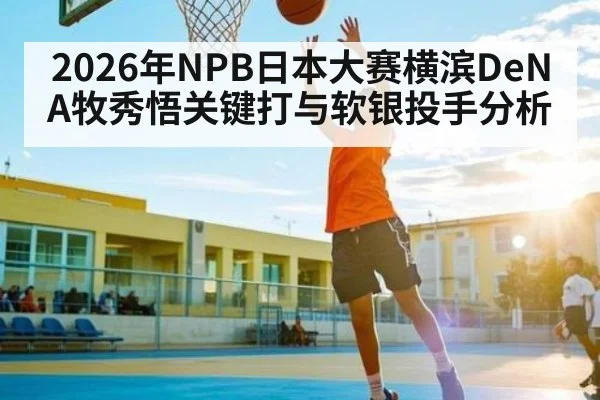 2026年NPB日本大赛横滨DeNA牧秀悟关键打与软银投手分析