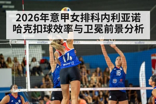 2026年意甲女排科内利亚诺哈克扣球效率与卫冕前景分析